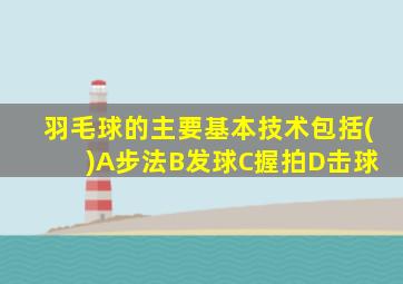 羽毛球的主要基本技术包括( )A步法B发球C握拍D击球